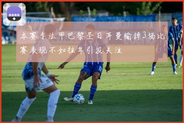 本赛季法甲巴黎圣日耳曼输掉3场比赛表现不如往年引发关注