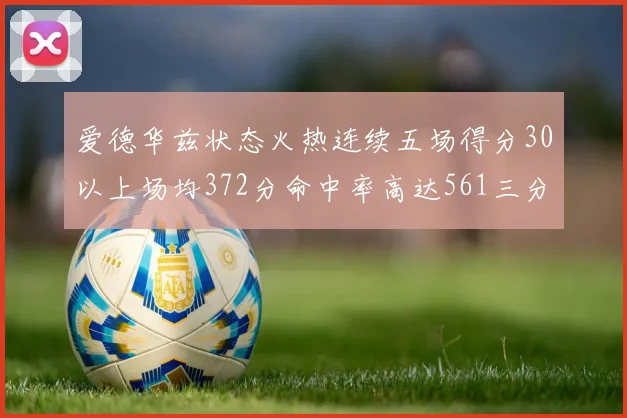 爱德华兹状态火热连续五场得分30以上场均372分命中率高达561三分命中率接近49