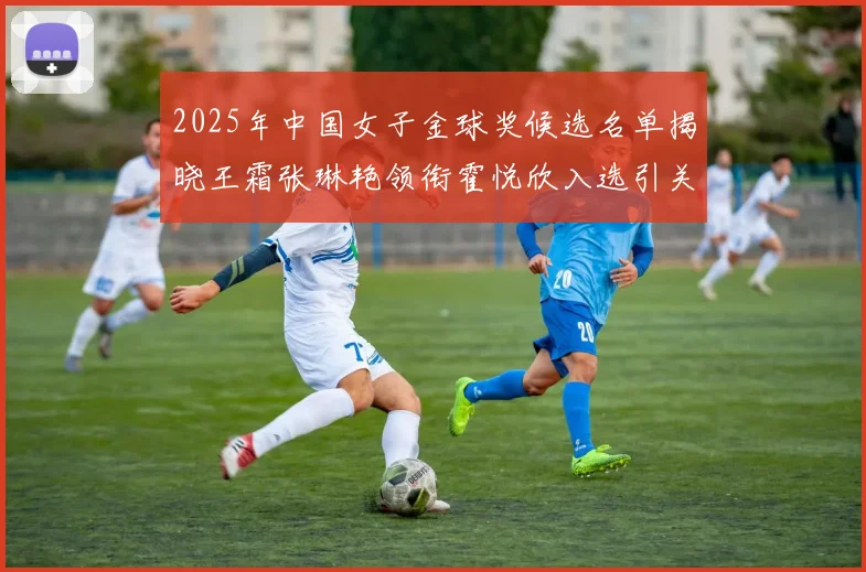2025年中国女子金球奖候选名单揭晓王霜张琳艳领衔霍悦欣入选引关注