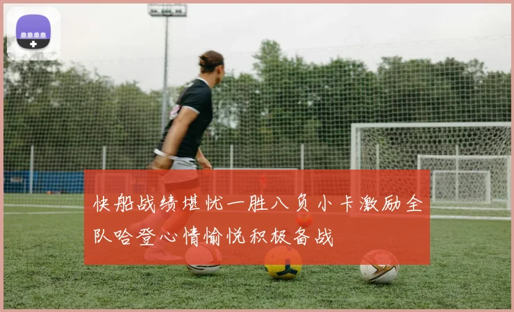 快船战绩堪忧一胜八负小卡激励全队哈登心情愉悦积极备战