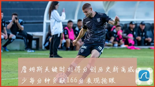詹姆斯关键时刻得分创历史新高威少每分钟贡献166分表现抢眼