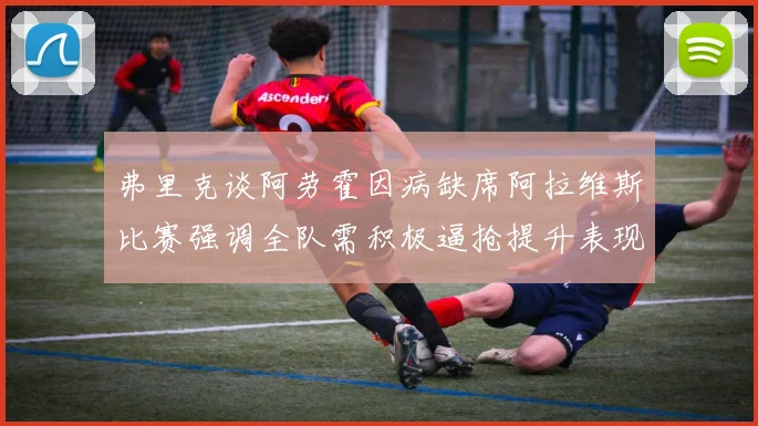 弗里克谈阿劳霍因病缺席阿拉维斯比赛强调全队需积极逼抢提升表现