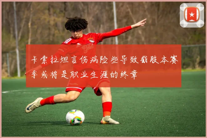 卡索拉坦言伤病险些导致截肢本赛季或将是职业生涯的终章
