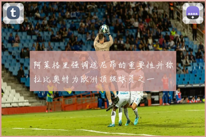 阿莱格里强调迈尼昂的重要性并称拉比奥特为欧洲顶级球员之一
