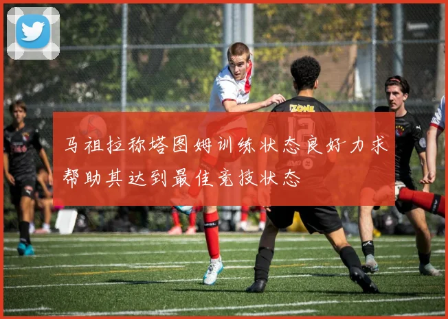 马祖拉称塔图姆训练状态良好力求帮助其达到最佳竞技状态