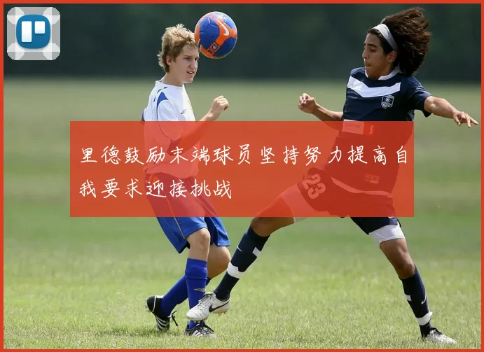 里德鼓励末端球员坚持努力提高自我要求迎接挑战