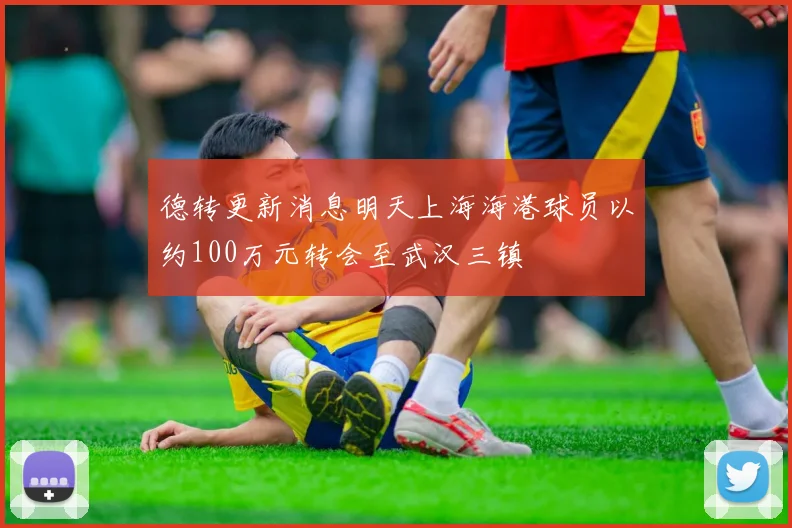 德转更新消息明天上海海港球员以约100万元转会至武汉三镇