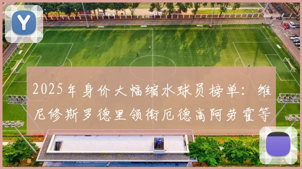 2025年身价大幅缩水球员榜单：维尼修斯罗德里领衔厄德高阿劳霍等人上榜