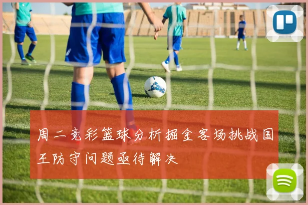 周二竞彩篮球分析掘金客场挑战国王防守问题亟待解决