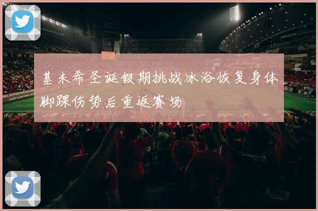 基米希圣诞假期挑战冰浴恢复身体脚踝伤势后重返赛场