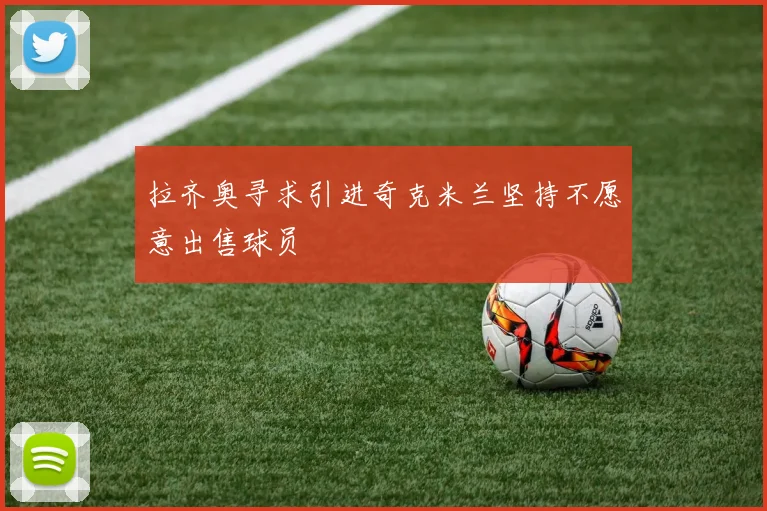 拉齐奥寻求引进奇克米兰坚持不愿意出售球员