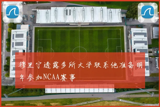 穆里宁透露多所大学联系他准备明年参加NCAA赛事
