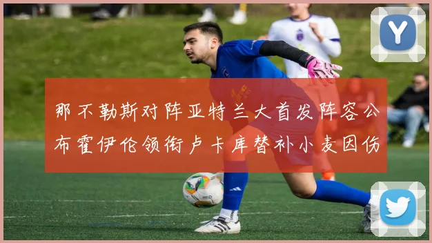 那不勒斯对阵亚特兰大首发阵容公布霍伊伦领衔卢卡库替补小麦因伤缺阵