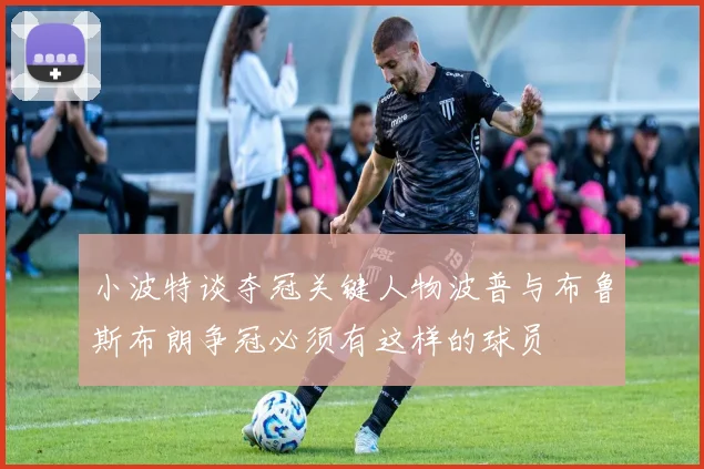 小波特谈夺冠关键人物波普与布鲁斯布朗争冠必须有这样的球员