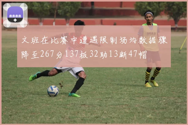 文班在比赛中遭遇限制场均数据骤降至267分137板32助13断47帽