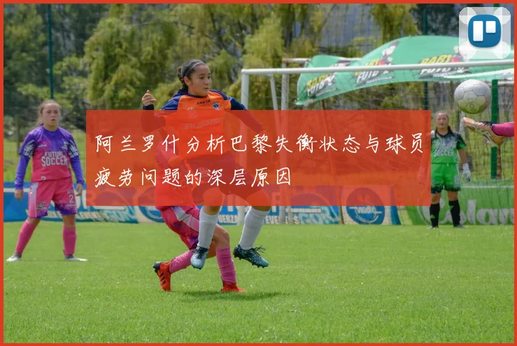 阿兰罗什分析巴黎失衡状态与球员疲劳问题的深层原因