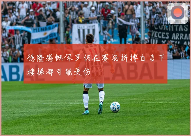 德隆感慨保罗仍在赛场拼搏自言下楼梯都可能受伤