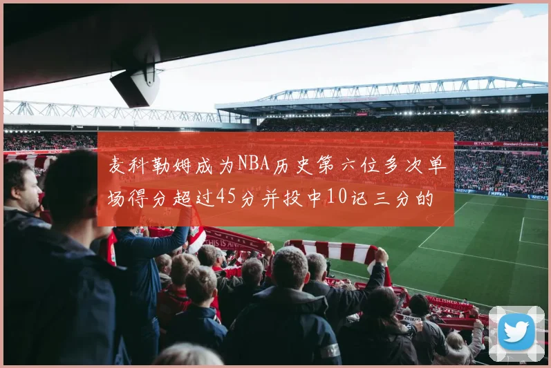 麦科勒姆成为NBA历史第六位多次单场得分超过45分并投中10记三分的球员
