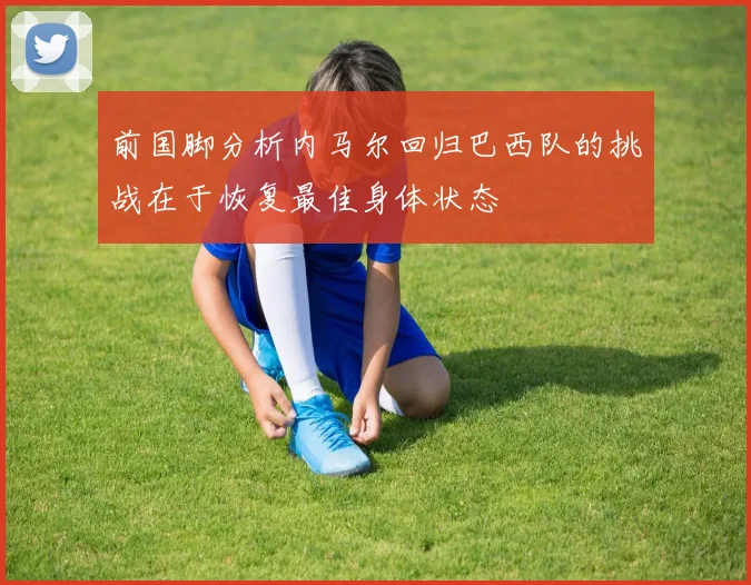前国脚分析内马尔回归巴西队的挑战在于恢复最佳身体状态