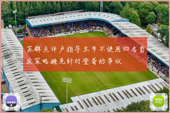 苏群点评卢指导末节不使用四名首发策略避免针对登哥的争议