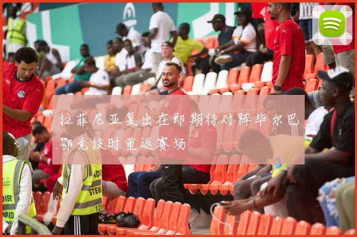 拉菲尼亚复出在即期待对阵毕尔巴鄂竞技时重返赛场