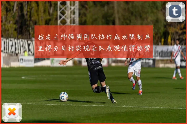 猛龙主帅强调团队协作成功限制库里得分目标实现全队表现值得称赞