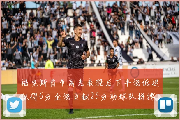 福克斯首节高光表现后下半场低迷仅得6分全场贡献25分助球队拼搏