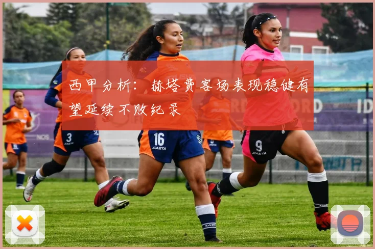 西甲分析：赫塔费客场表现稳健有望延续不败纪录