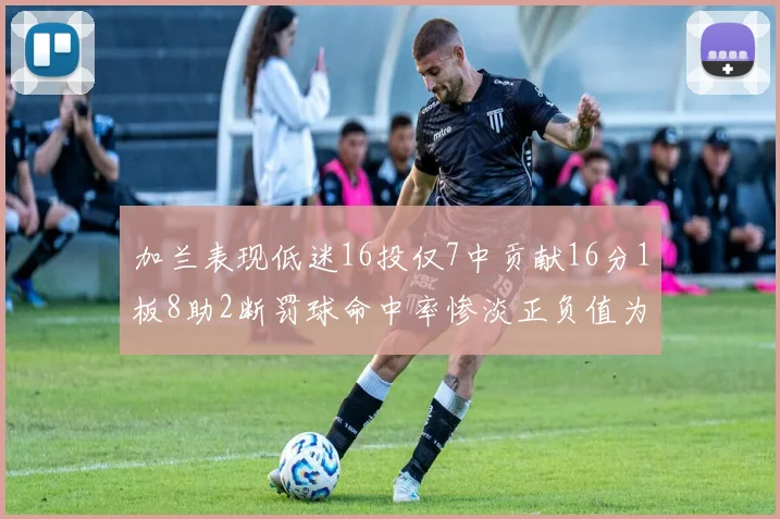加兰表现低迷16投仅7中贡献16分1板8助2断罚球命中率惨淡正负值为负24