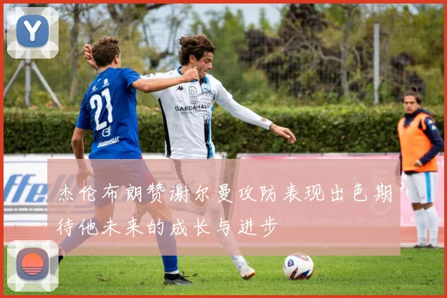 杰伦布朗赞谢尔曼攻防表现出色期待他未来的成长与进步