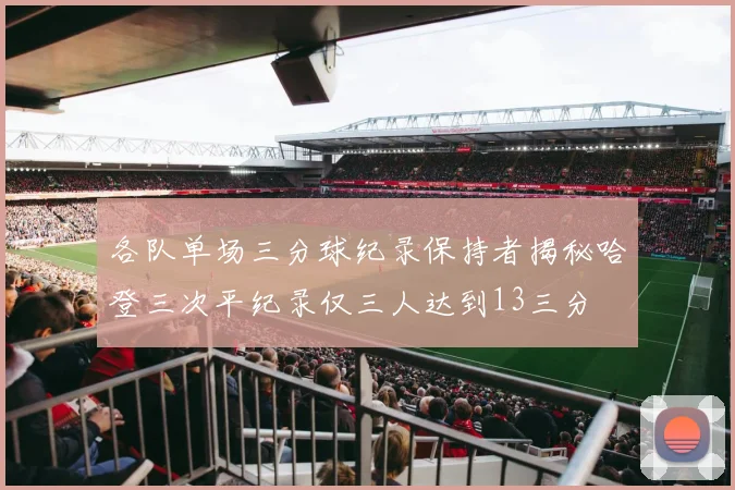 各队单场三分球纪录保持者揭秘哈登三次平纪录仅三人达到13三分