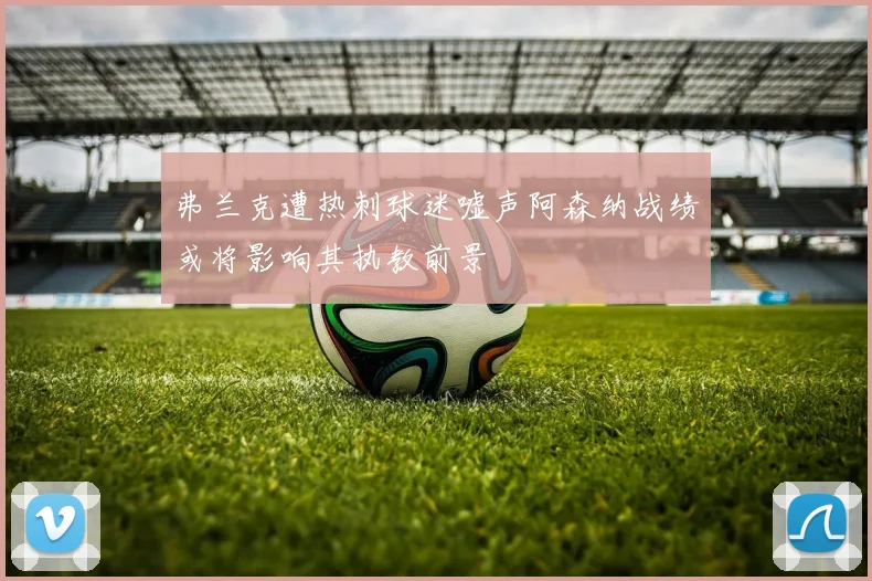 弗兰克遭热刺球迷嘘声阿森纳战绩或将影响其执教前景