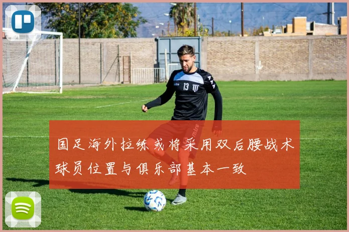 国足海外拉练或将采用双后腰战术球员位置与俱乐部基本一致