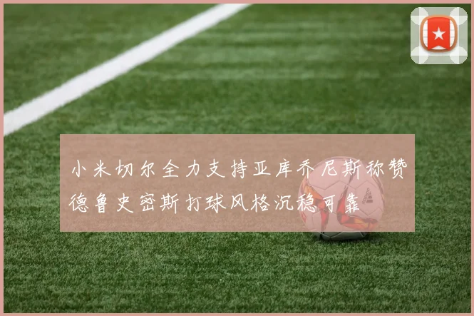 小米切尔全力支持亚库乔尼斯称赞德鲁史密斯打球风格沉稳可靠