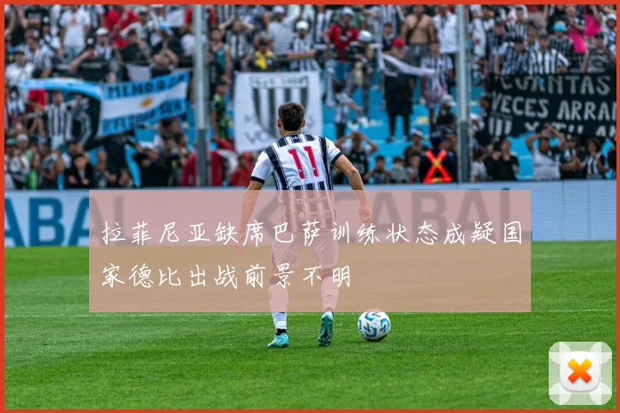 拉菲尼亚缺席巴萨训练状态成疑国家德比出战前景不明