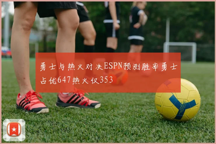勇士与热火对决ESPN预测胜率勇士占优647热火仅353