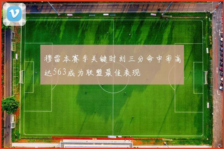 穆雷本赛季关键时刻三分命中率高达563成为联盟最佳表现