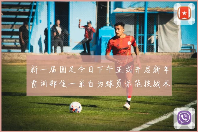 新一届国足今日下午正式开启新年首训邵佳一亲自为球员示范技战术