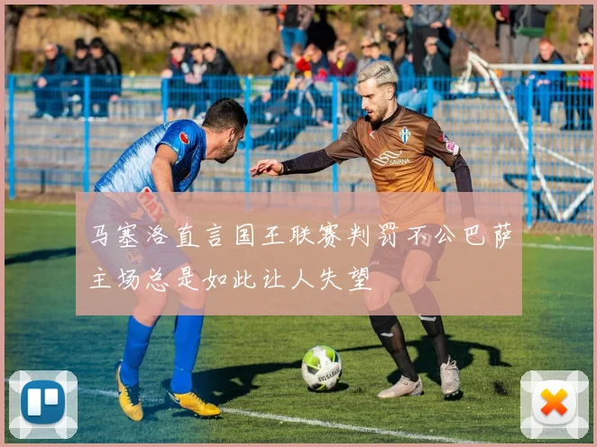 马塞洛直言国王联赛判罚不公巴萨主场总是如此让人失望