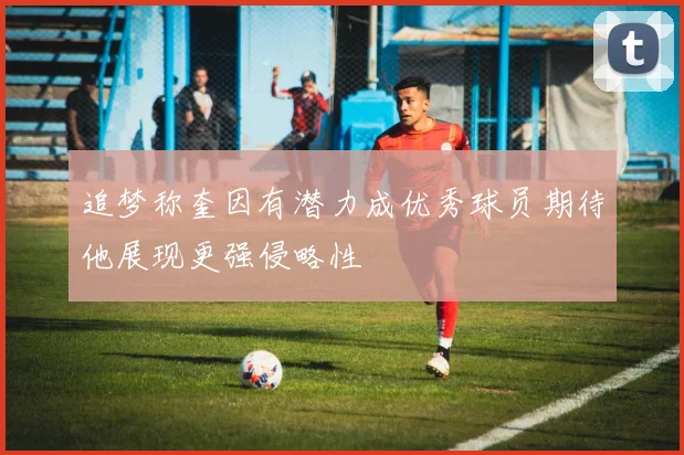 追梦称奎因有潜力成优秀球员期待他展现更强侵略性