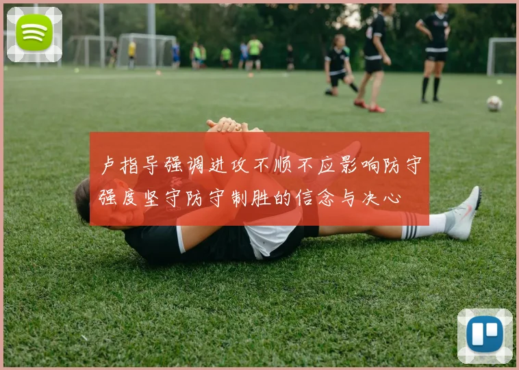 卢指导强调进攻不顺不应影响防守强度坚守防守制胜的信念与决心