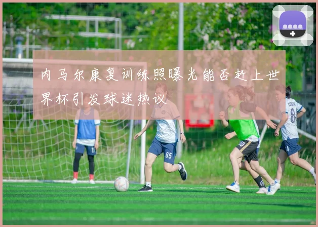 内马尔康复训练照曝光能否赶上世界杯引发球迷热议