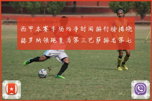 西甲本赛季场均净时间排行榜揭晓赫罗纳领跑皇马第三巴萨排名第七