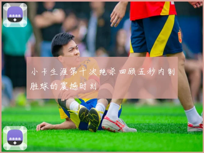 小卡生涯第十次绝杀回顾五秒内制胜球的震撼时刻