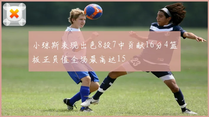 小琼斯表现出色8投7中贡献16分4篮板正负值全场最高达15
