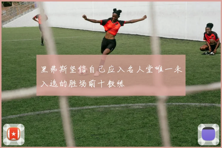 里弗斯坚信自己应入名人堂唯一未入选的胜场前十教练