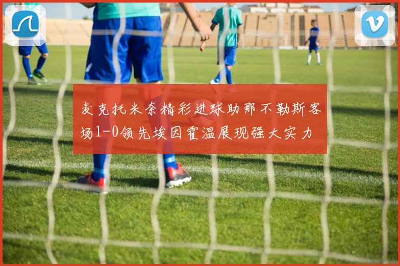 麦克托米奈精彩进球助那不勒斯客场1-0领先埃因霍温展现强大实力
