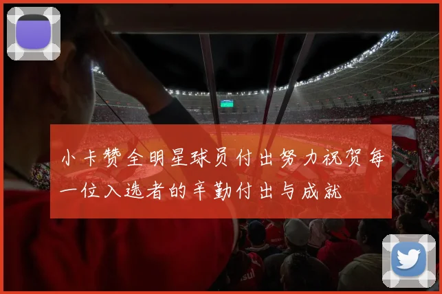 小卡赞全明星球员付出努力祝贺每一位入选者的辛勤付出与成就