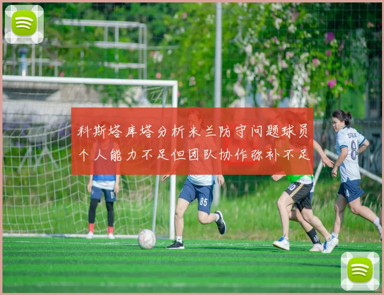 科斯塔库塔分析米兰防守问题球员个人能力不足但团队协作弥补不足之处
