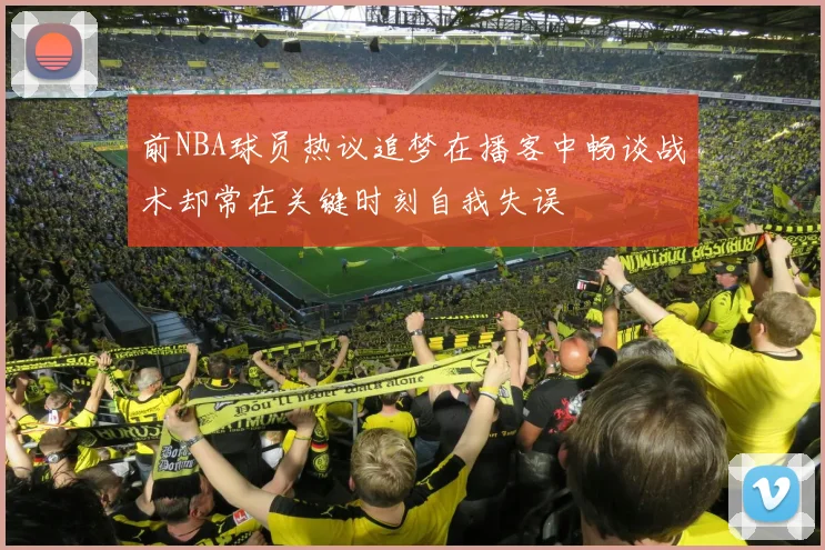 前NBA球员热议追梦在播客中畅谈战术却常在关键时刻自我失误